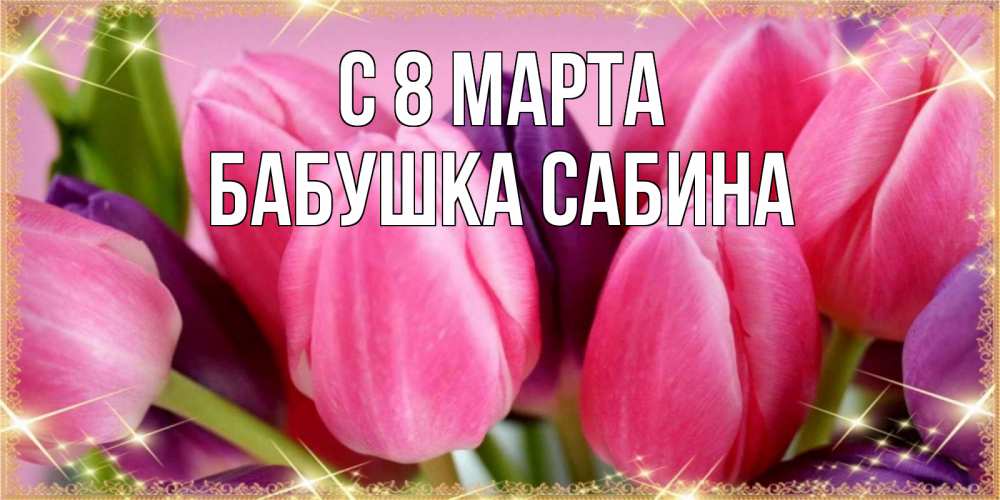 Открытка на каждый день с именем, Бабушка-Сабина С 8 марта тюльпаны для женщины на международный женский день Прикольная открытка с пожеланием онлайн скачать бесплатно 