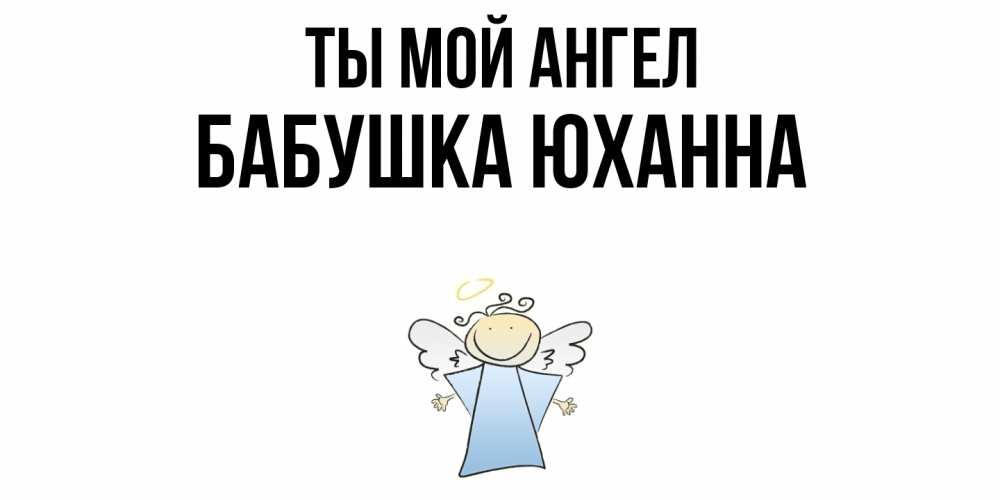 Открытка на каждый день с именем, Бабушка-Юханна Ты мой ангел ангел Прикольная открытка с пожеланием онлайн скачать бесплатно 