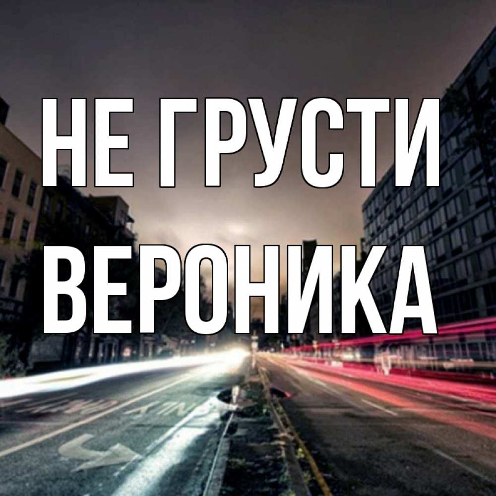 Открытка на каждый день с именем, Вероника Не грусти съемка ночью Прикольная открытка с пожеланием онлайн скачать бесплатно 