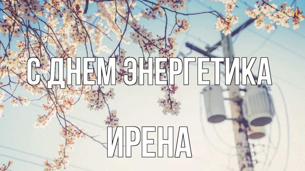 Открытка на каждый день с именем, Ирена С днем энергетика весна столб трансформатор Прикольная открытка с пожеланием онлайн скачать бесплатно 