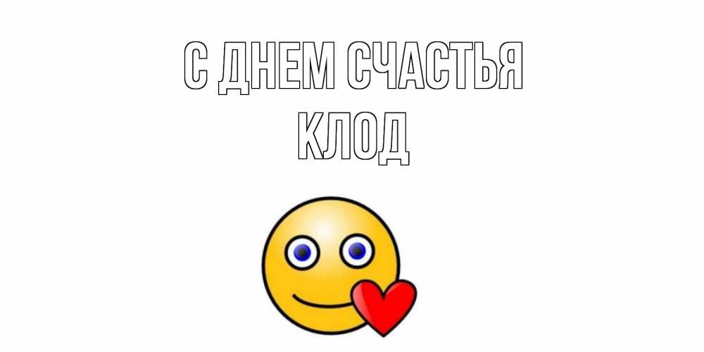 Открытка на каждый день с именем, Клод С днем счастья смайл,сердце Прикольная открытка с пожеланием онлайн скачать бесплатно 