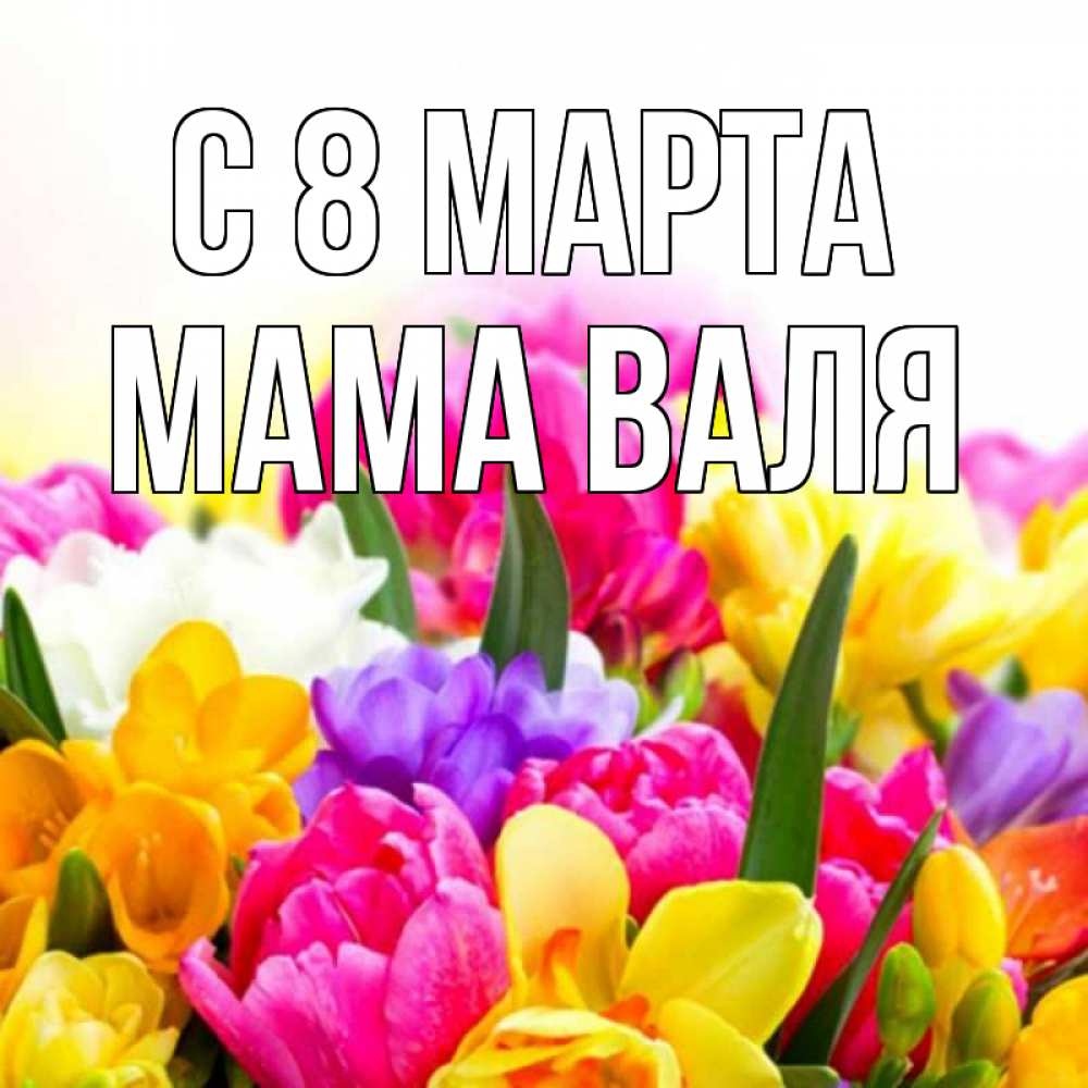 Открытка на каждый день с именем, Мама-Валя С 8 марта тюльпаны Прикольная открытка с пожеланием онлайн скачать бесплатно 