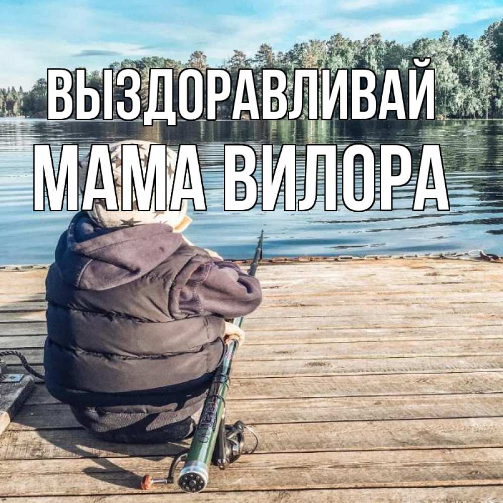 Открытка на каждый день с именем, Мама-Вилора Выздоравливай рыбалка Прикольная открытка с пожеланием онлайн скачать бесплатно 