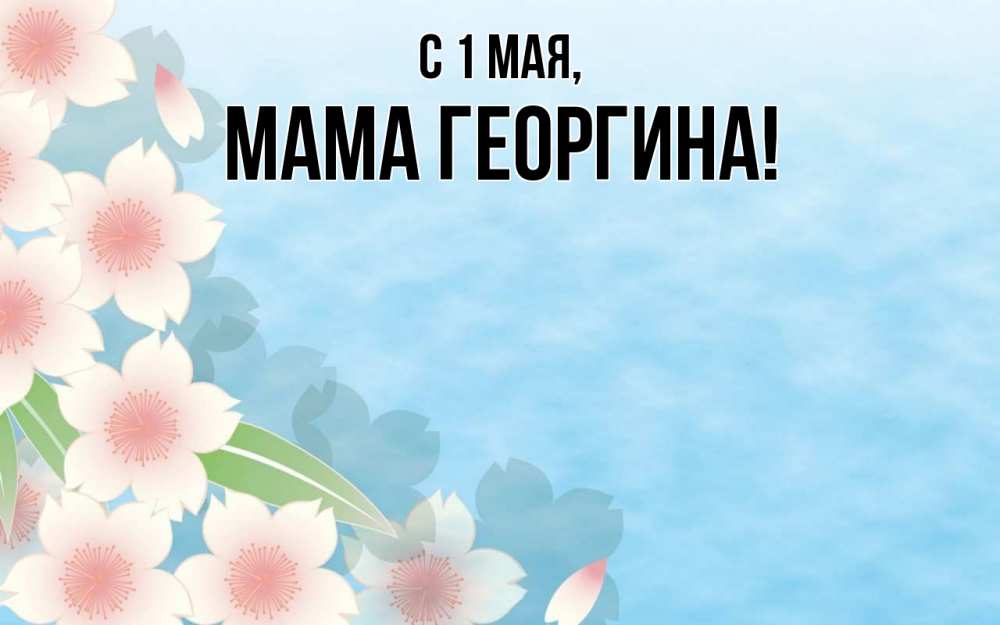 Открытка на каждый день с именем, Мама-Георгина С 1 мая С 1 мая 1 Прикольная открытка с пожеланием онлайн скачать бесплатно 