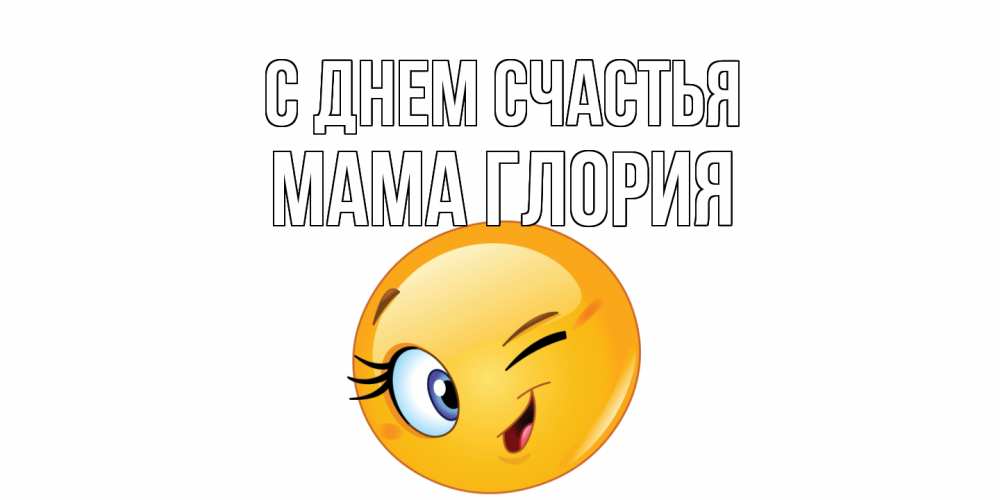 Открытка на каждый день с именем, Мама-Глория С днем счастья улыбка Прикольная открытка с пожеланием онлайн скачать бесплатно 