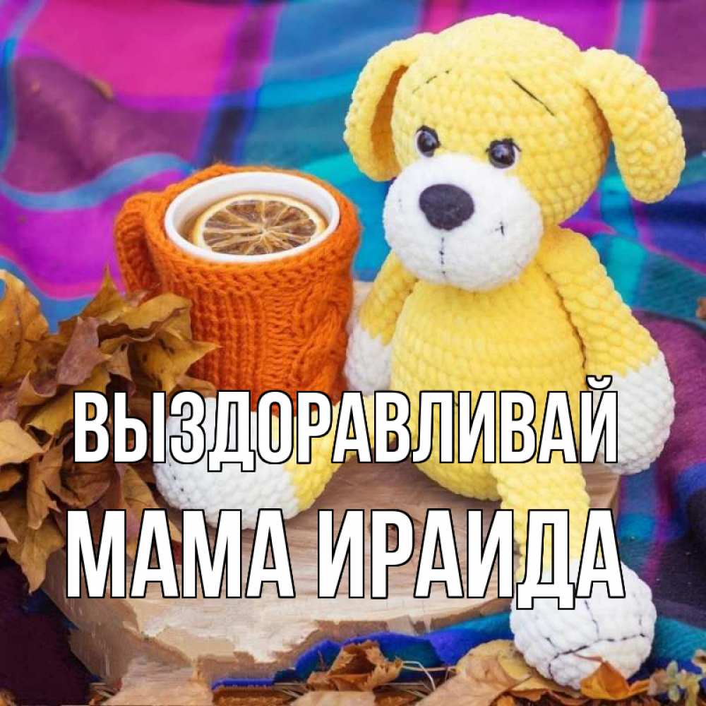 Открытка на каждый день с именем, Мама-Ираида Выздоравливай не болей и пей чай с лимоном Прикольная открытка с пожеланием онлайн скачать бесплатно 