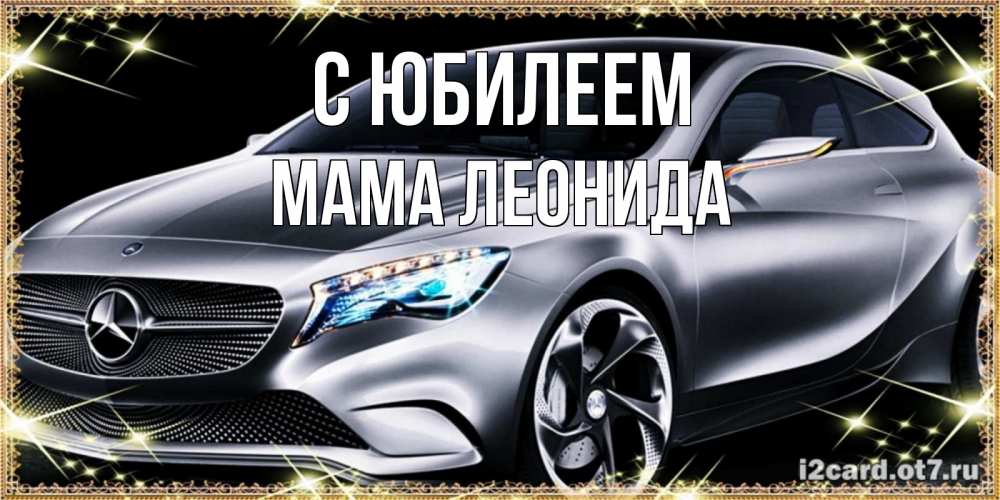 Открытка на каждый день с именем, Мама-Леонида С юбилеем машина мерседес супер класс Прикольная открытка с пожеланием онлайн скачать бесплатно 
