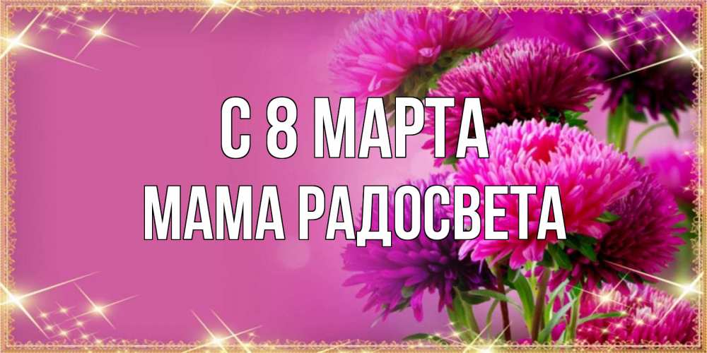 Открытка на каждый день с именем, Мама-Радосвета С 8 МАРТА садовые цветы на 8 марта Прикольная открытка с пожеланием онлайн скачать бесплатно 