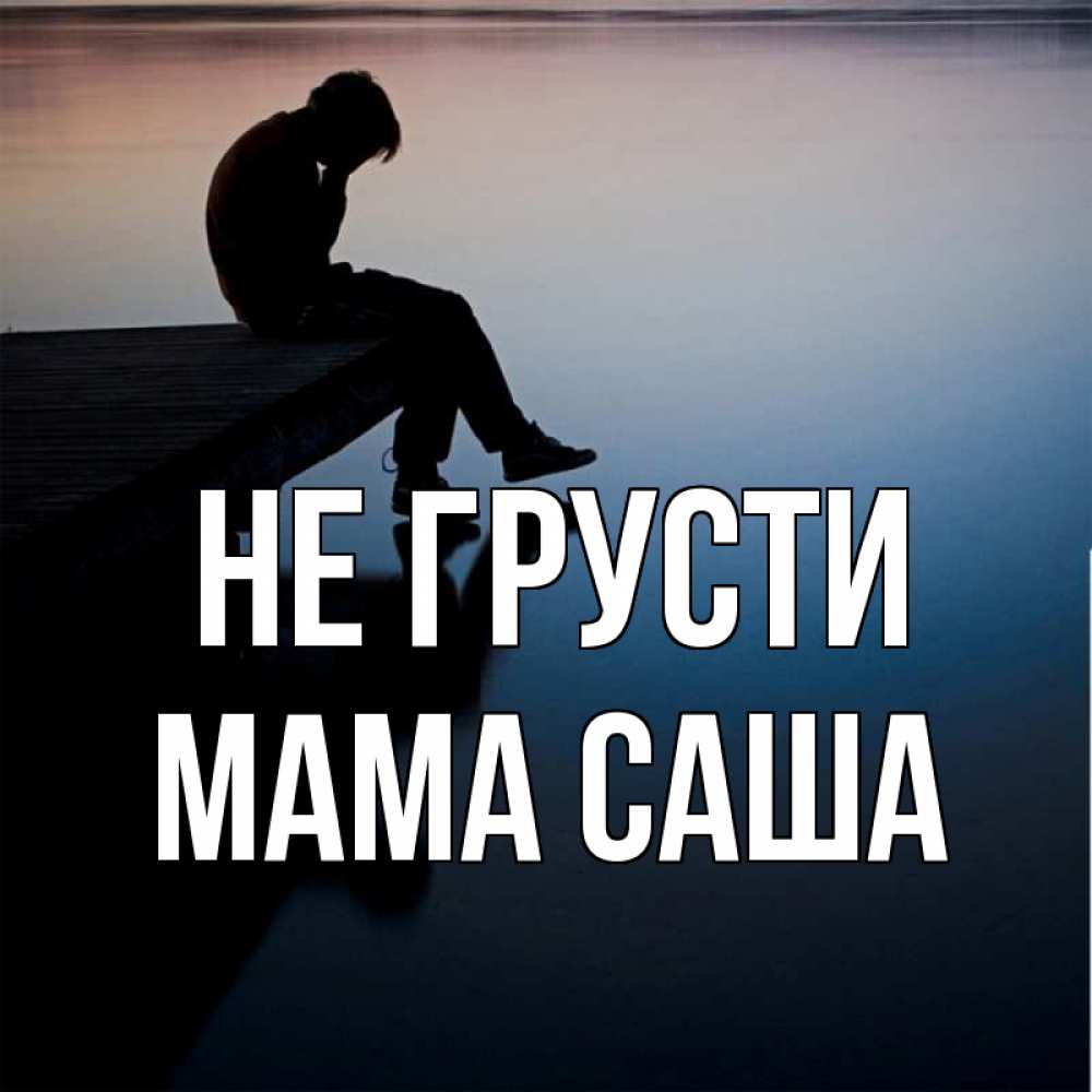 Открытка на каждый день с именем, Мама-Саша Не грусти печаль Прикольная открытка с пожеланием онлайн скачать бесплатно 