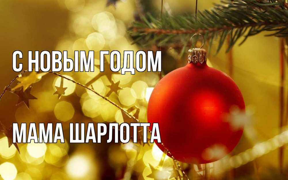 Открытка на каждый день с именем, Мама-Шарлотта С новым годом новый год, новогодняя игрушка Прикольная открытка с пожеланием онлайн скачать бесплатно 