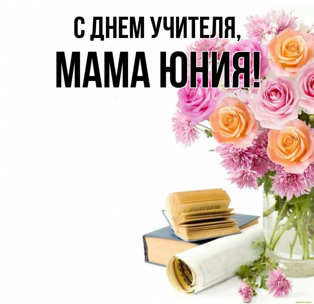 Открытка на каждый день с именем, Мама-Юния С днем учителя цветы Прикольная открытка с пожеланием онлайн скачать бесплатно 