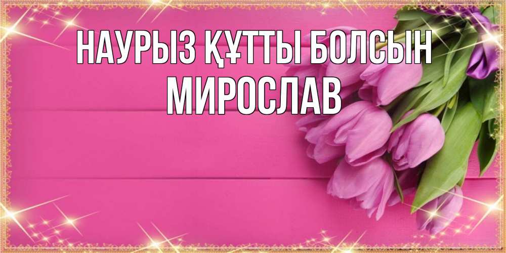 Открытка на каждый день с именем, Мирослав Наурыз құтты болсын открытка для фотошопа с подписью Прикольная открытка с пожеланием онлайн скачать бесплатно 