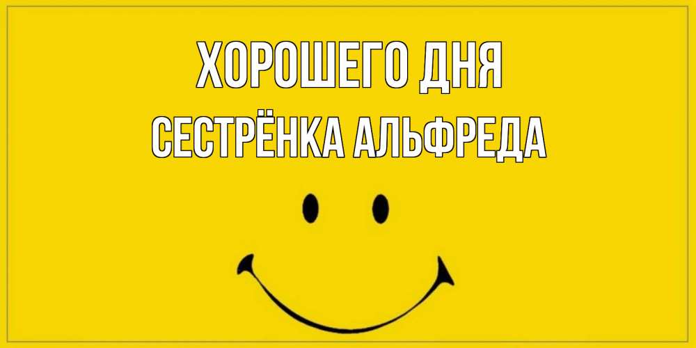 Открытка на каждый день с именем, Сестрёнка-Альфреда Хорошего дня улыбка Прикольная открытка с пожеланием онлайн скачать бесплатно 