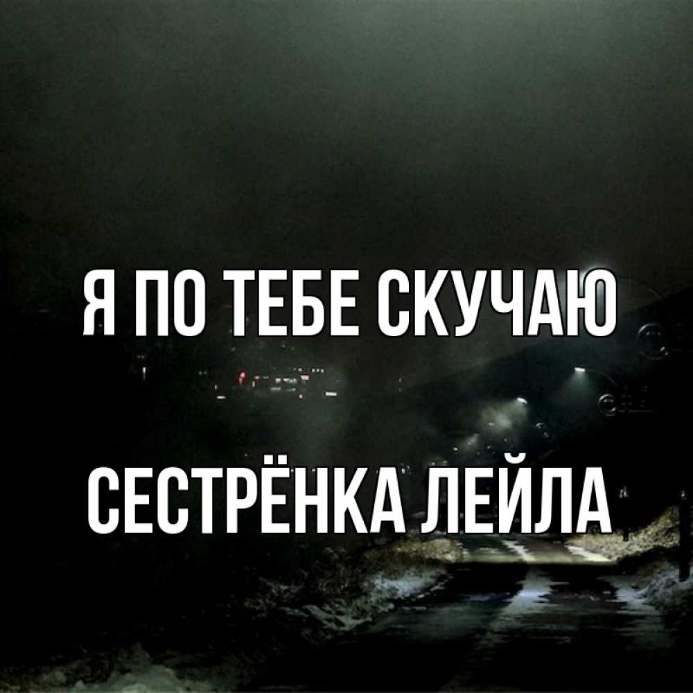 Открытка на каждый день с именем, Сестрёнка-Лейла Я по тебе скучаю окраина города Прикольная открытка с пожеланием онлайн скачать бесплатно 