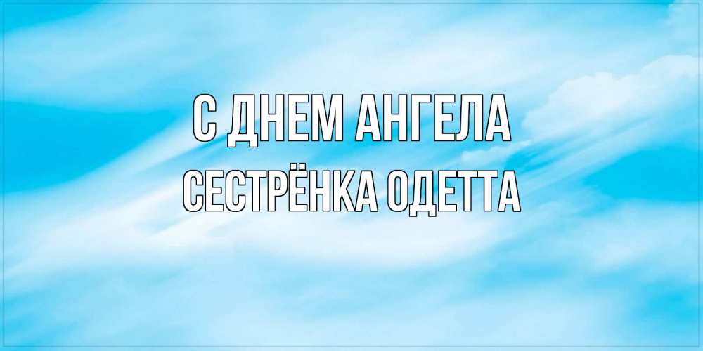 Открытка на каждый день с именем, Сестрёнка-Одетта С днем ангела небо на день ангела Прикольная открытка с пожеланием онлайн скачать бесплатно 
