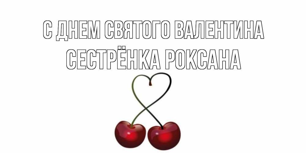 Открытка на каждый день с именем, Сестрёнка-Роксана С днем Святого Валентина вишенки красивые Прикольная открытка с пожеланием онлайн скачать бесплатно 