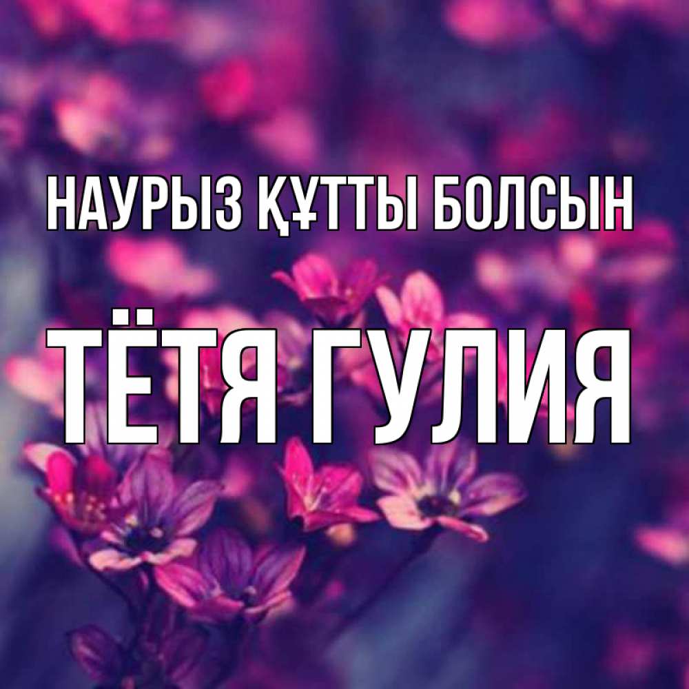 Открытка на каждый день с именем, Тётя-Гулия Наурыз құтты болсын небольшие цветы 1 Прикольная открытка с пожеланием онлайн скачать бесплатно 