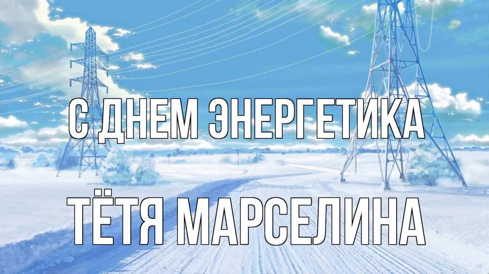 Открытка на каждый день с именем, Тётя-Марселина С днем энергетика Лэп зима снег Прикольная открытка с пожеланием онлайн скачать бесплатно 