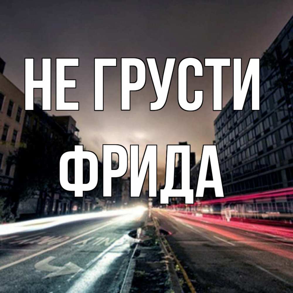 Открытка на каждый день с именем, Фрида Не грусти съемка ночью Прикольная открытка с пожеланием онлайн скачать бесплатно 