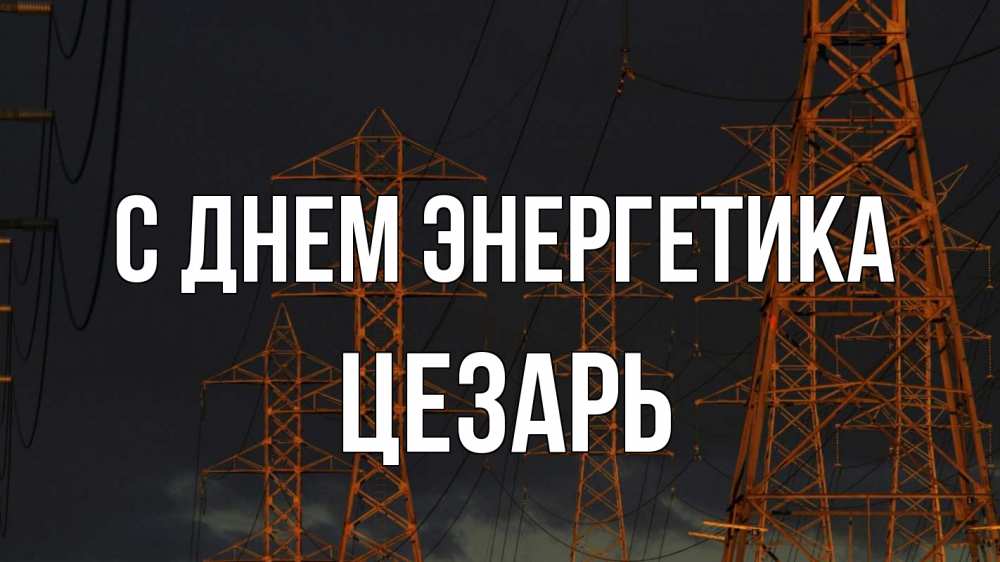 Открытка на каждый день с именем, Цезарь С днем энергетика ночь, лэп Прикольная открытка с пожеланием онлайн скачать бесплатно 