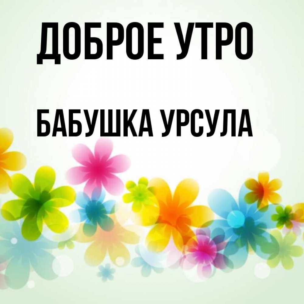 Открытка на каждый день с именем, Бабушка-Урсула Доброе утро позитивные цветочки Прикольная открытка с пожеланием онлайн скачать бесплатно 