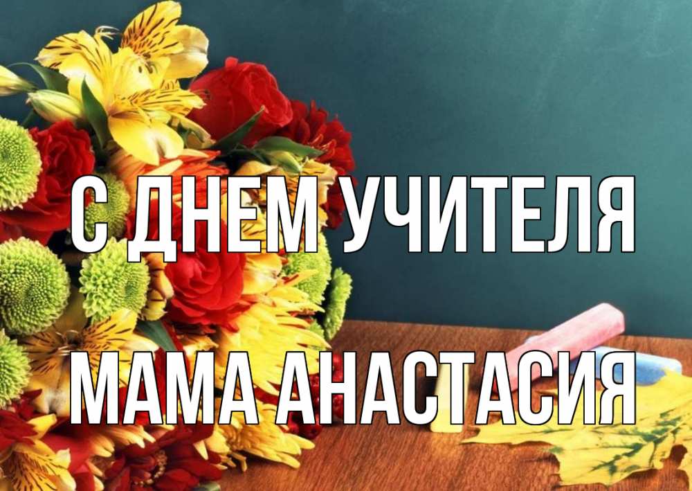 Открытка на каждый день с именем, Мама-Анастасия С днем учителя цветы, мел Прикольная открытка с пожеланием онлайн скачать бесплатно 