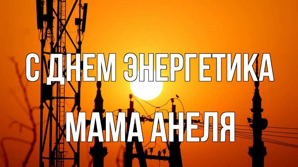 Открытка на каждый день с именем, Мама-Анеля С днем энергетика закат,  электроэнергия, энергетик Прикольная открытка с пожеланием онлайн скачать бесплатно 