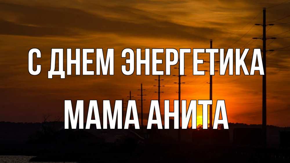 Открытка на каждый день с именем, Мама-Анита С днем энергетика столбы провода закат Прикольная открытка с пожеланием онлайн скачать бесплатно 