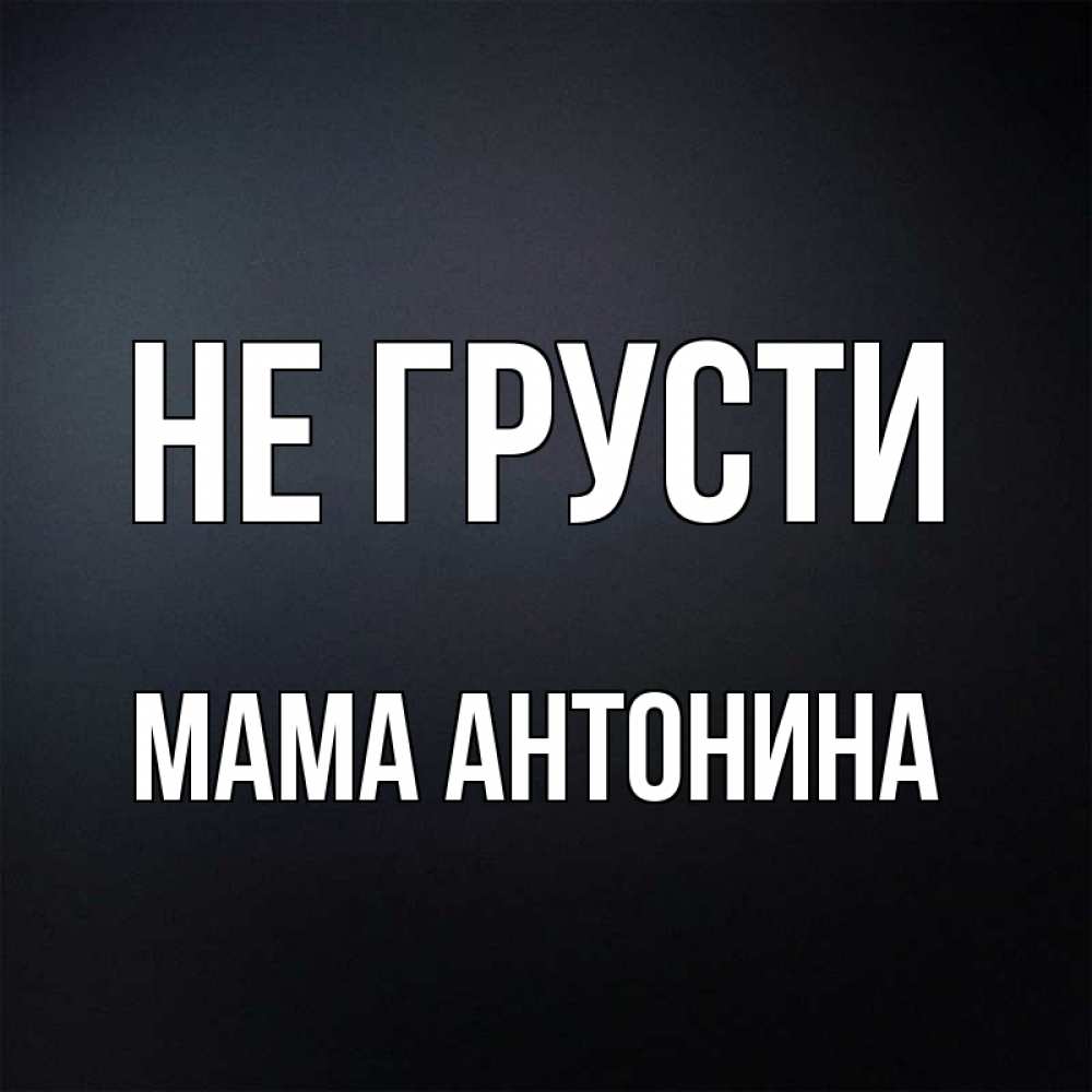 Открытка на каждый день с именем, Мама-Антонина Не грусти Градиент серый Прикольная открытка с пожеланием онлайн скачать бесплатно 