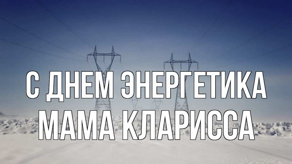 Открытка на каждый день с именем, Мама-Кларисса С днем энергетика снег зима Прикольная открытка с пожеланием онлайн скачать бесплатно 