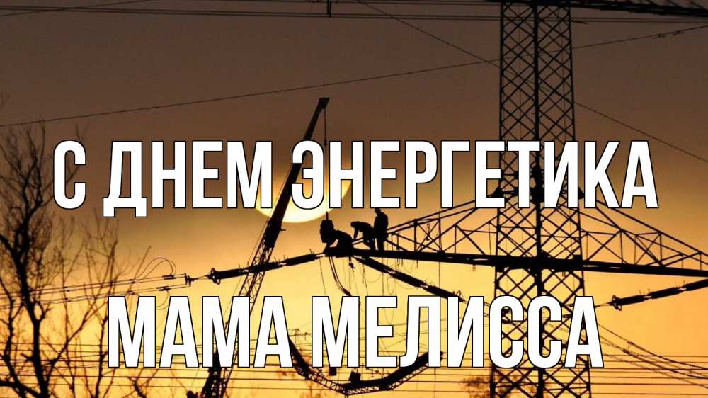 Открытка на каждый день с именем, Мама-Мелисса С днем энергетика ЛЭП ремонт закат Прикольная открытка с пожеланием онлайн скачать бесплатно 