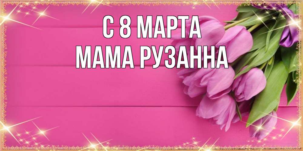 Открытка на каждый день с именем, Мама-Рузанна С 8 МАРТА открытка для фотошопа с подписью Прикольная открытка с пожеланием онлайн скачать бесплатно 