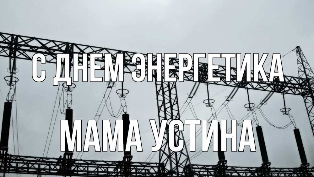 Открытка на каждый день с именем, Мама-Устина С днем энергетика энергетика Прикольная открытка с пожеланием онлайн скачать бесплатно 