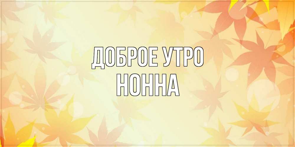 Открытка на каждый день с именем, Нонна Доброе утро доброе утро Прикольная открытка с пожеланием онлайн скачать бесплатно 