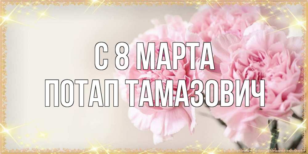 Открытка на каждый день с именем, Потап-Тамазович С 8 МАРТА открытка с розовыми цветами в рамочке с подписью на 8 марта Прикольная открытка с пожеланием онлайн скачать бесплатно 