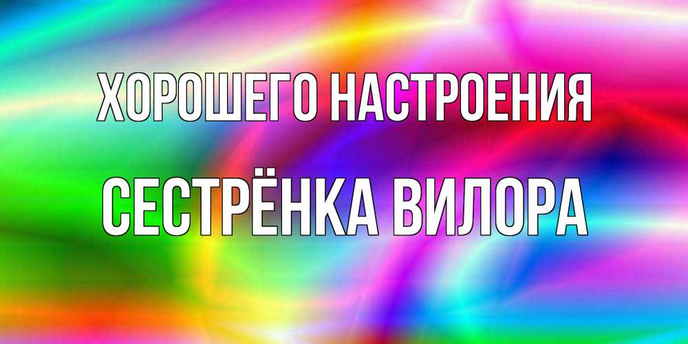 Открытка на каждый день с именем, Сестрёнка-Вилора Хорошего настроения радуга Прикольная открытка с пожеланием онлайн скачать бесплатно 