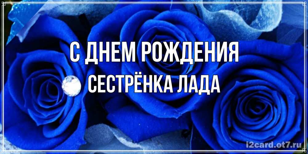 Открытка на каждый день с именем, Сестрёнка-Лада С днем рождения синие розы в росе Прикольная открытка с пожеланием онлайн скачать бесплатно 
