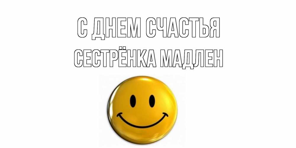 Открытка на каждый день с именем, Сестрёнка-Мадлен С днем счастья смайл Прикольная открытка с пожеланием онлайн скачать бесплатно 