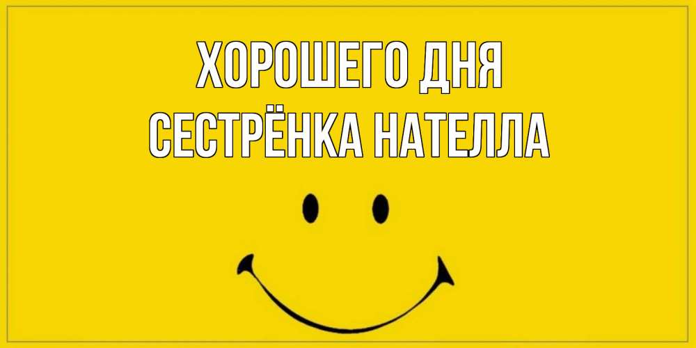 Открытка на каждый день с именем, Сестрёнка-Нателла Хорошего дня улыбка Прикольная открытка с пожеланием онлайн скачать бесплатно 