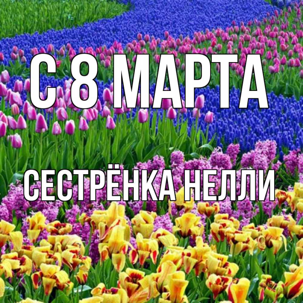 Открытка на каждый день с именем, Сестрёнка-Нелли С 8 марта цветы Прикольная открытка с пожеланием онлайн скачать бесплатно 