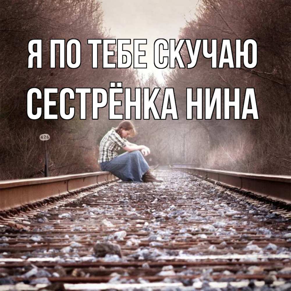 Открытка на каждый день с именем, Сестрёнка-Нина Я по тебе скучаю скучаю Прикольная открытка с пожеланием онлайн скачать бесплатно 