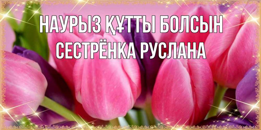 Открытка на каждый день с именем, Сестрёнка-Руслана Наурыз құтты болсын тюльпаны для женщины на международный женский день Прикольная открытка с пожеланием онлайн скачать бесплатно 