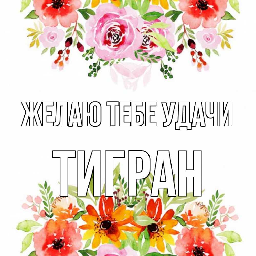 Открытка на каждый день с именем, Тигран Желаю тебе удачи открытка с цветами акварелью Прикольная открытка с пожеланием онлайн скачать бесплатно 