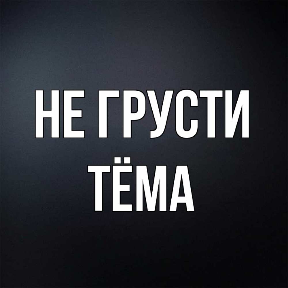 Открытка на каждый день с именем, Тёма Не грусти Градиент серый Прикольная открытка с пожеланием онлайн скачать бесплатно 