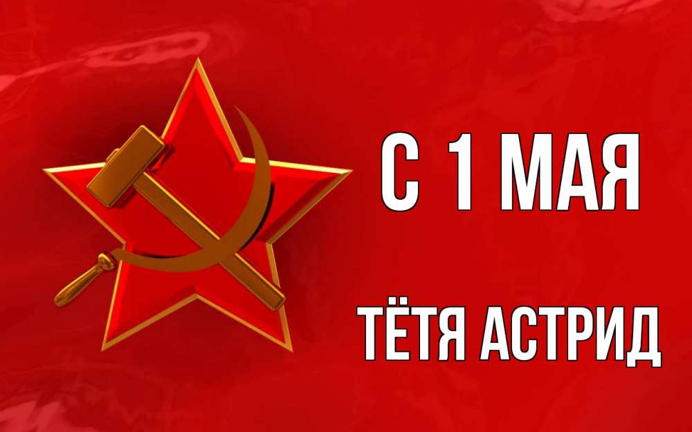 Открытка на каждый день с именем, Тётя-Астрид С 1 мая С 1 мая Прикольная открытка с пожеланием онлайн скачать бесплатно 