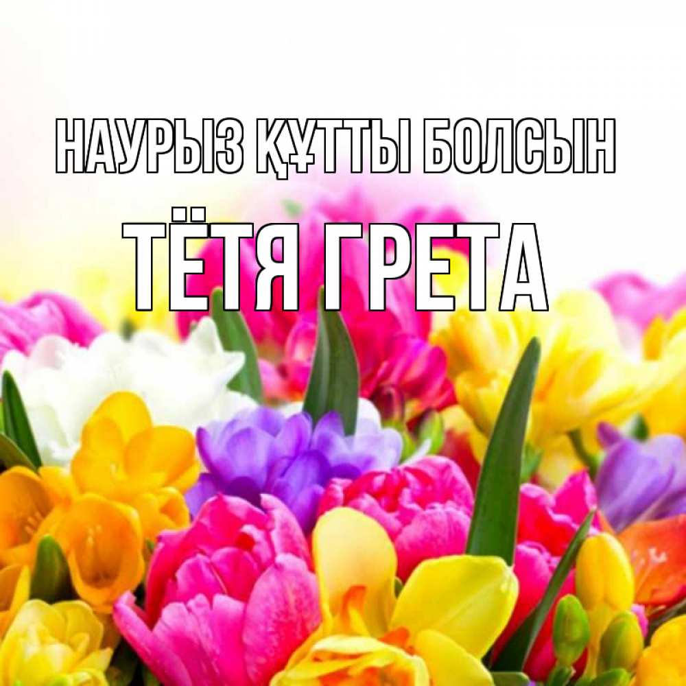 Открытка на каждый день с именем, Тётя-Грета Наурыз құтты болсын тюльпаны Прикольная открытка с пожеланием онлайн скачать бесплатно 
