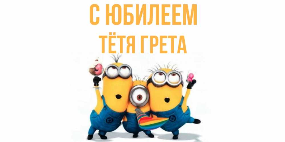 Открытка на каждый день с именем, Тётя-Грета С юбилеем миньоны Прикольная открытка с пожеланием онлайн скачать бесплатно 