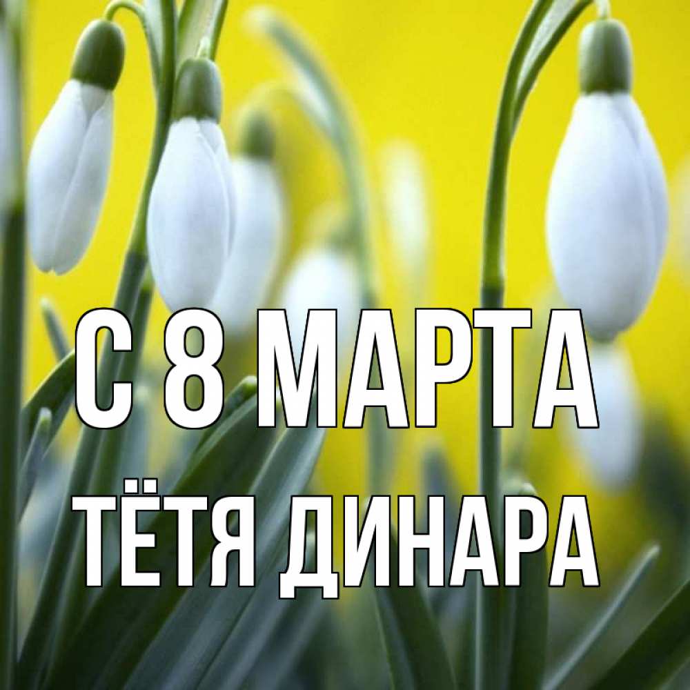 Открытка на каждый день с именем, Тётя-Динара С 8 МАРТА весенние цветы Прикольная открытка с пожеланием онлайн скачать бесплатно 