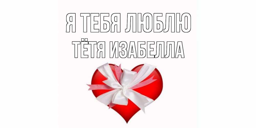 Открытка на каждый день с именем, Тётя-Изабелла Я тебя люблю сердце, ленты, бантик Прикольная открытка с пожеланием онлайн скачать бесплатно 