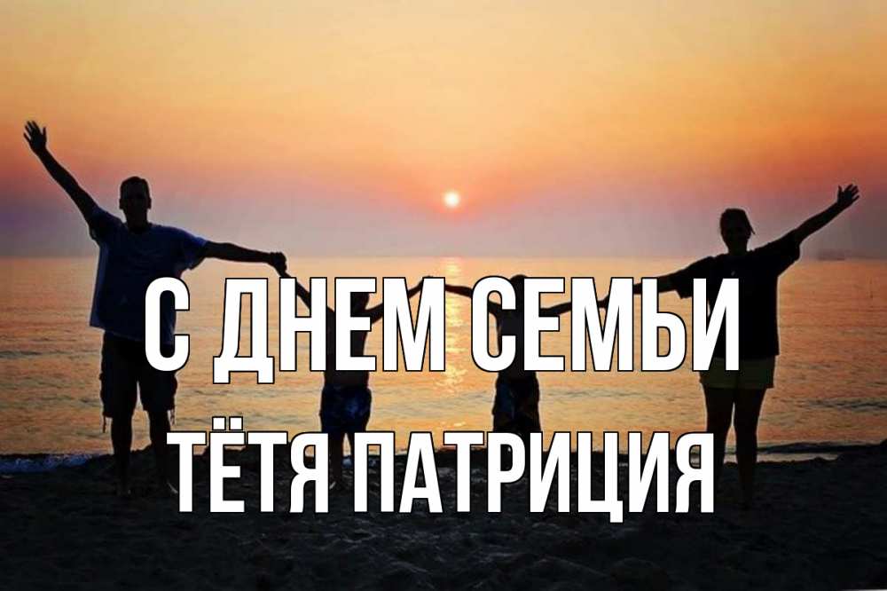 Открытка на каждый день с именем, Тётя-Патриция С днем семьи мама, папа, дети, дочка,сын, море, пляж, закат Прикольная открытка с пожеланием онлайн скачать бесплатно 